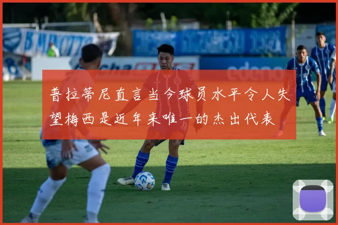 普拉蒂尼直言当今球员水平令人失望梅西是近年来唯一的杰出代表