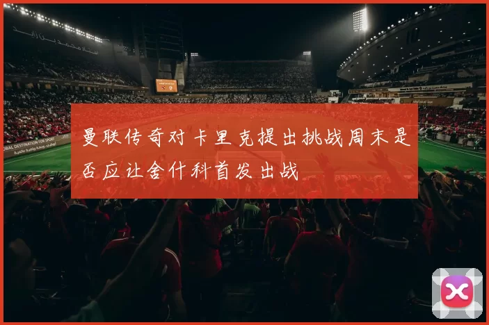曼联传奇对卡里克提出挑战周末是否应让舍什科首发出战