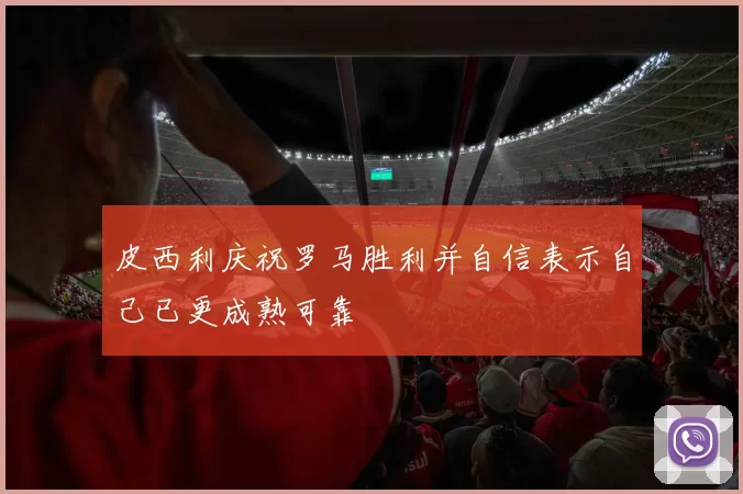 皮西利庆祝罗马胜利并自信表示自己已更成熟可靠