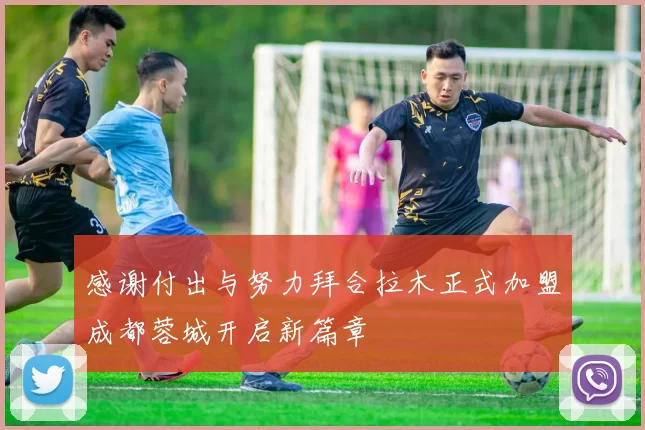 感谢付出与努力拜合拉木正式加盟成都蓉城开启新篇章