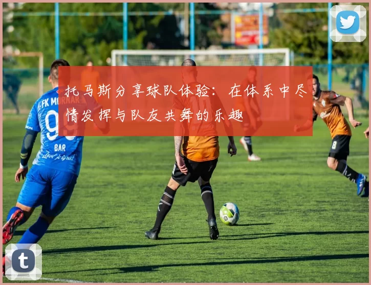 托马斯分享球队体验：在体系中尽情发挥与队友共舞的乐趣