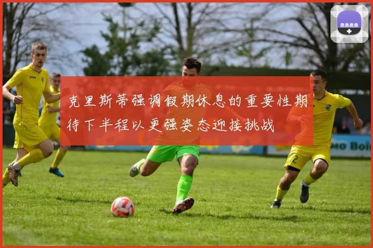 克里斯蒂强调假期休息的重要性期待下半程以更强姿态迎接挑战