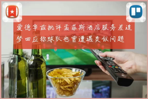 爱德华兹批评孟菲斯酒店服务差追梦回应称球队也曾遭遇类似问题