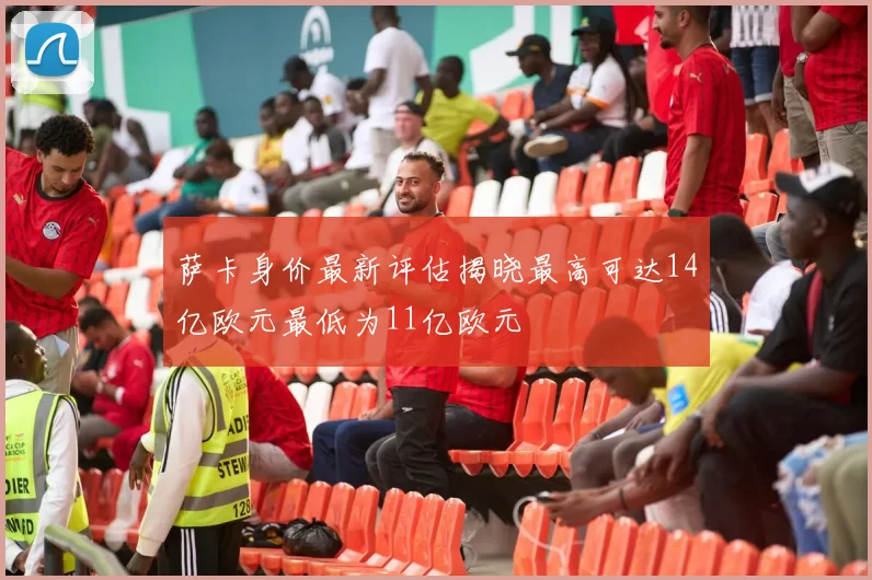 萨卡身价最新评估揭晓最高可达14亿欧元最低为11亿欧元