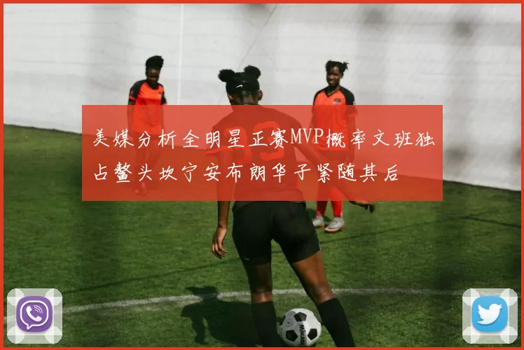 美媒分析全明星正赛MVP概率文班独占鳌头坎宁安布朗华子紧随其后