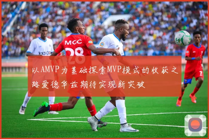 以AMVP为基础探索MVP模式的收获之路爱德华兹期待实现新突破