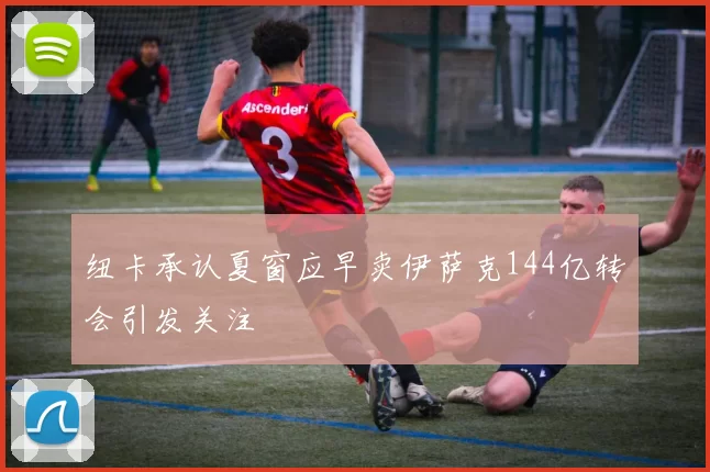 纽卡承认夏窗应早卖伊萨克144亿转会引发关注