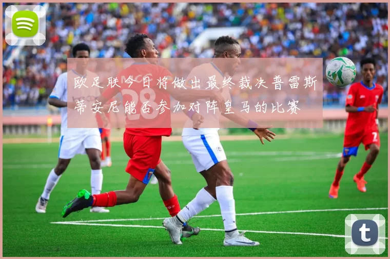 欧足联今日将做出最终裁决普雷斯蒂安尼能否参加对阵皇马的比赛