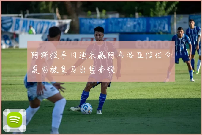 阿斯报导门迪未赢阿韦洛亚信任今夏或被皇马出售套现