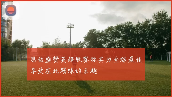 恩佐盛赞英超联赛称其为全球最佳享受在此踢球的乐趣