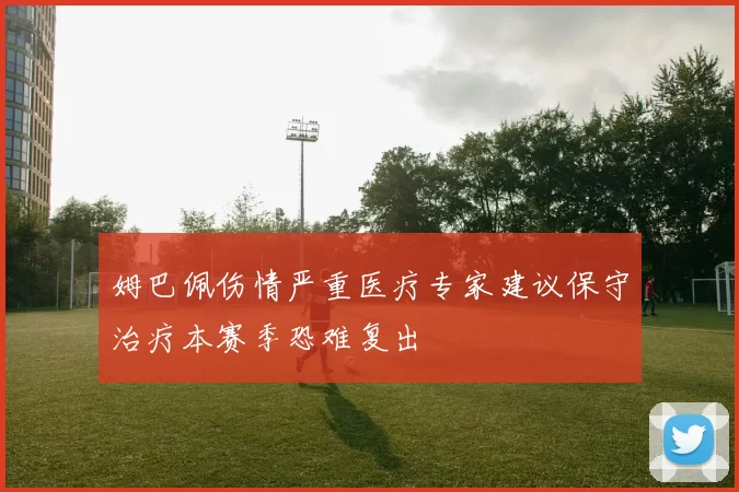 姆巴佩伤情严重医疗专家建议保守治疗本赛季恐难复出