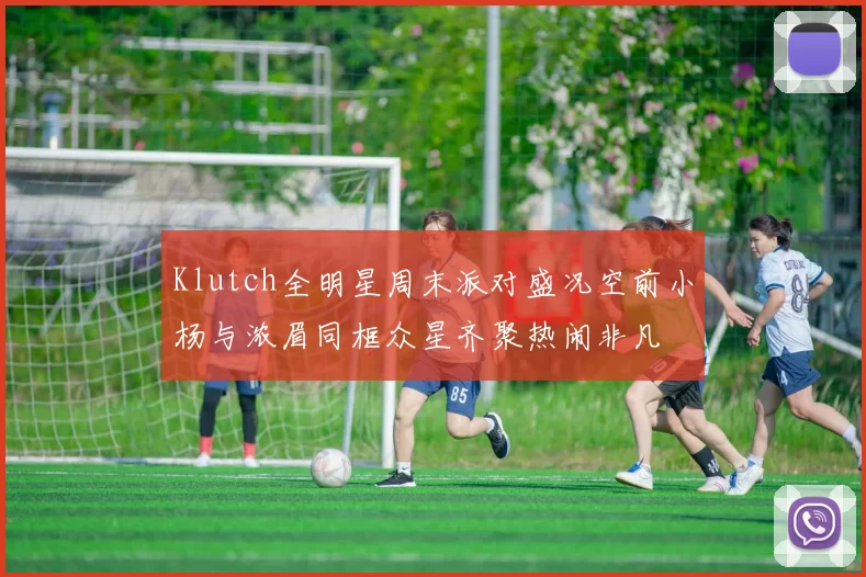 Klutch全明星周末派对盛况空前小杨与浓眉同框众星齐聚热闹非凡