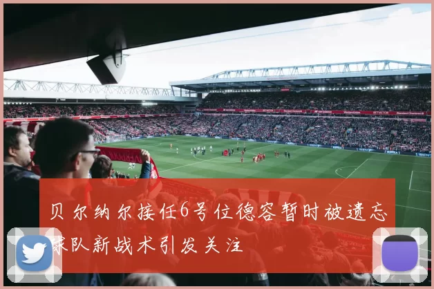 贝尔纳尔接任6号位德容暂时被遗忘球队新战术引发关注