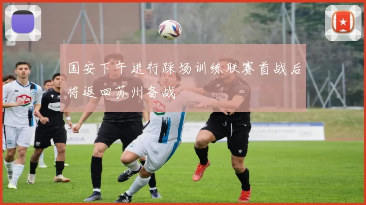国安下午进行踩场训练联赛首战后将返回苏州备战