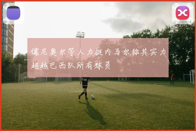 儒尼奥尔等人力挺内马尔称其实力超越巴西队所有球员