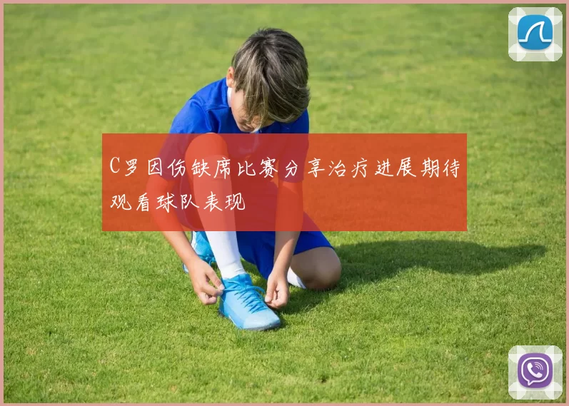 C罗因伤缺席比赛分享治疗进展期待观看球队表现