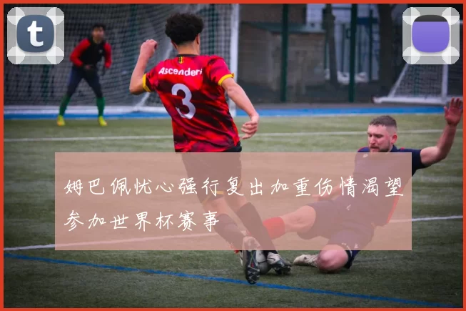 姆巴佩忧心强行复出加重伤情渴望参加世界杯赛事