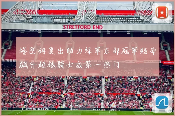 塔图姆复出助力绿军东部冠军赔率飙升超越骑士成第一热门