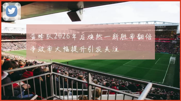 黄蜂队2026年后焕然一新胜率翻倍净效率大幅提升引发关注