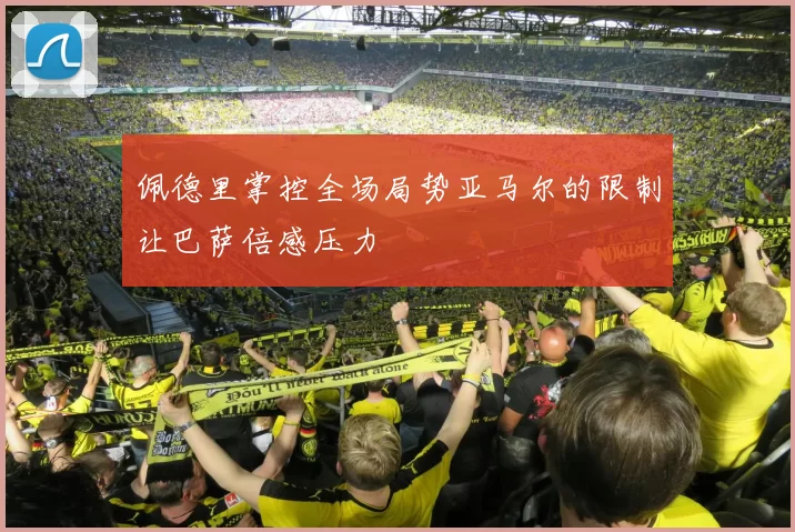 佩德里掌控全场局势亚马尔的限制让巴萨倍感压力