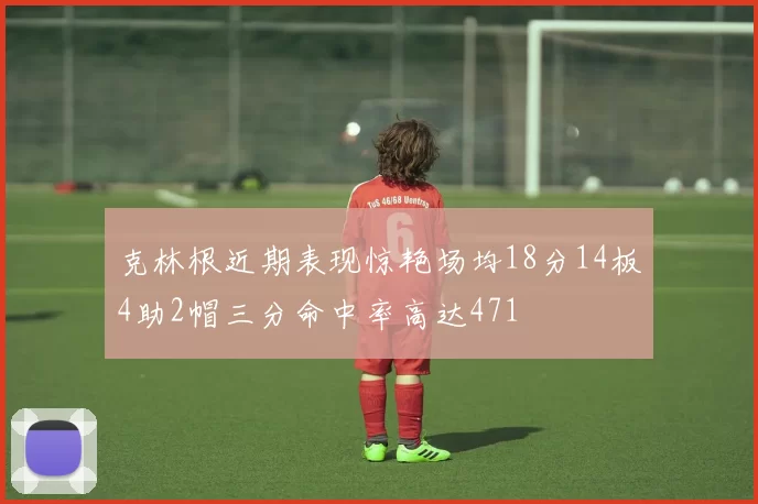 克林根近期表现惊艳场均18分14板4助2帽三分命中率高达471