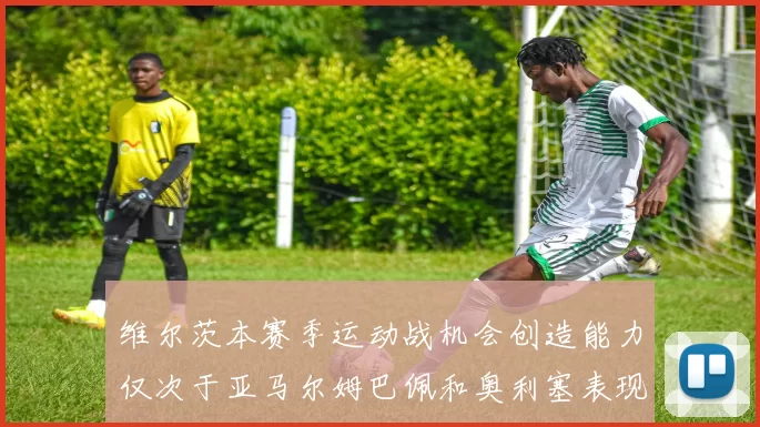 维尔茨本赛季运动战机会创造能力仅次于亚马尔姆巴佩和奥利塞表现突出