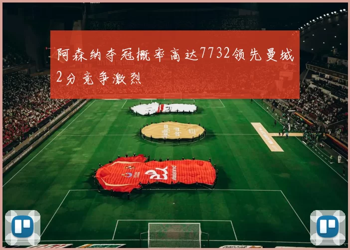 阿森纳夺冠概率高达7732领先曼城2分竞争激烈